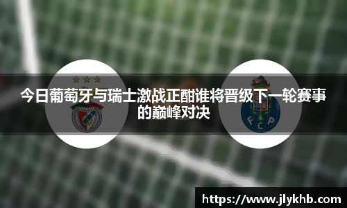 三亿今日葡萄牙与瑞士激战正酣谁将晋级下一轮赛事的巅峰对决