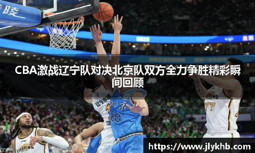 三亿CBA激战辽宁队对决北京队双方全力争胜精彩瞬间回顾